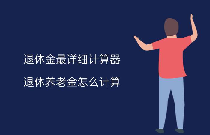 退休金最详细计算器 退休养老金怎么计算？